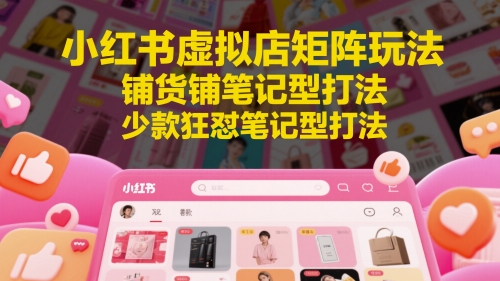 小红书虚拟店矩阵玩法，铺货铺笔记型打法，少款狂怼笔记型打法(更新)-小根博客