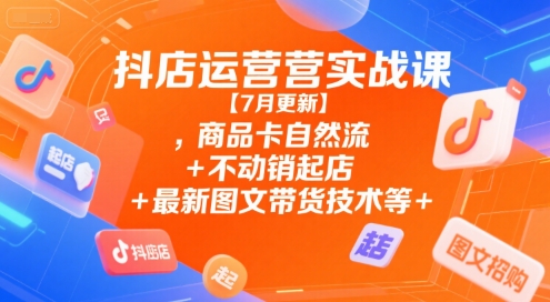 抖店运营实战课【7月更新】,商品卡自然流+不动销起店+最新图文带货技术等-小根博客