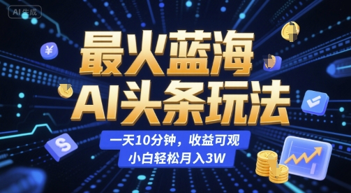 最火蓝海AI头条玩法，一天10分钟，收益可观，小白轻松月入3W【揭秘】-小根博客