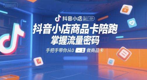 抖音小店商品卡陪跑，掌握流量密码，手把手带你从0-1做商品卡-小根博客