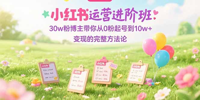 小红书运营进阶班：30w粉博主带你从0粉起号到10w+变现的完整方法论-小根博客