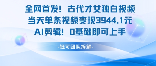 全网首发！古代才女独白视频，当天单条视频变现1k，AI剪辑0基础即可上手-小根博客