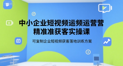 中小企业短视频运营精准获客实操课，可复制企业短视频获客落地训练方案-小根博客