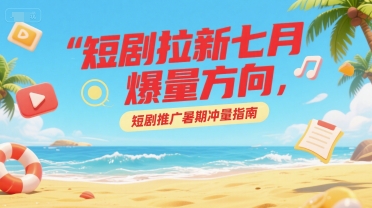 短剧拉新七月爆量方向，短剧推广暑期冲量指南-小根博客