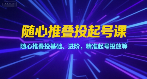 随心推叠投起号课，随心推叠投基础、进阶，精准起号投放等-小根博客