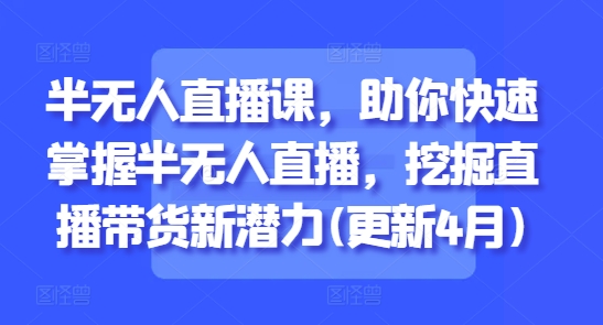 半无人直播课，助你快速掌握半无人直播，挖掘直播带货新潜力(更新7月)-小根博客