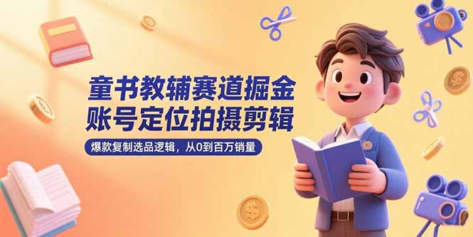 童书教辅赛道掘金，账号定位拍摄剪辑，爆款复制选品逻辑，从0到百万销量-小根博客