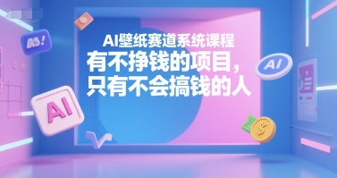 AI壁纸赛道系统课程，有不挣钱的项目，只有不会搞钱的人-小根博客