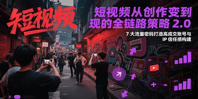短视频从创作到变现的全链路策略2.0，7大流量密码构建IP信任感打造高成交账号-小根博客