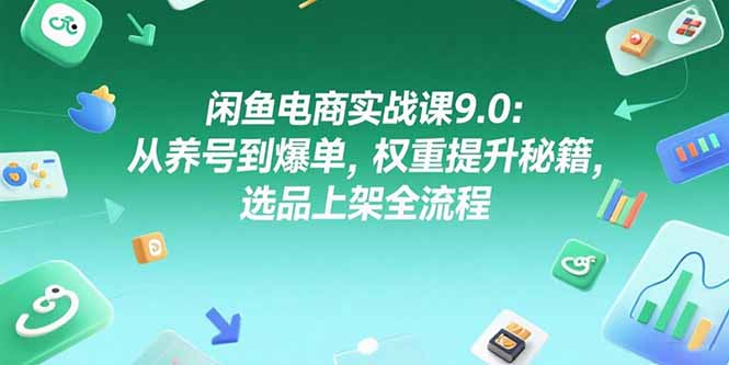 闲鱼电商实战课9.0：从养号到爆单，权重提升秘籍，选品上架全流程-小根博客