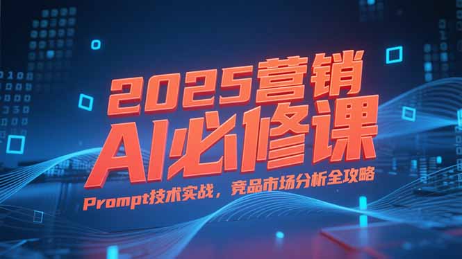 2025营销AI必修课，业务拆解逻辑，Prompt技术实战，竞品市场分析全攻略-小根博客