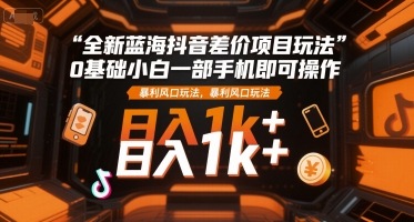 全新蓝海抖音差价项目玩法，0基础小白一部手机即可操作，暴利风口玩法，日入1k+【揭秘】-小根博客