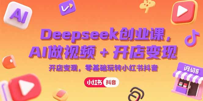 Deepseek创业课，AI做视频+开店变现，零基础玩转小红书抖音-小根博客