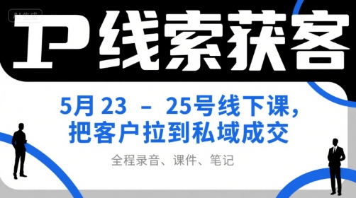 IP线索获客5月23-25号线下课，把客户拉到私域成交(录音+课件+笔记)-小根博客