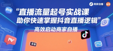直播流量起号实战课，助你快速掌握抖音直播逻辑，高效启动商家自播-小根博客