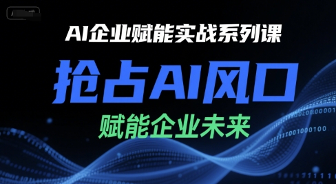 AI企业赋能实战系列课，抢占AI风口，赋能企业未来-小根博客