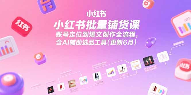 小红书批量铺货课，账号定位到爆文创作全流程，含AI辅助选品工具(更新6月-小根博客