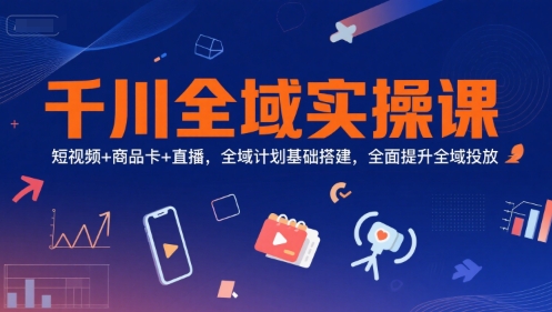 千川全域实操课，短视频+商品卡+直播，全域计划基础搭建，全面提升全域投放-小根博客