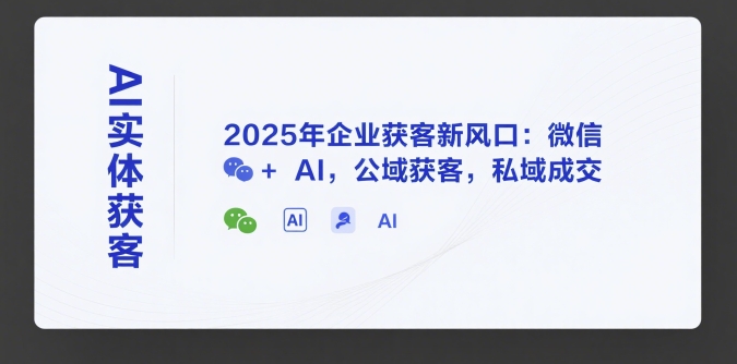 AI实体获客，2025年企业获客新风口：微信+ AI，公域获客，私域成交-小根博客