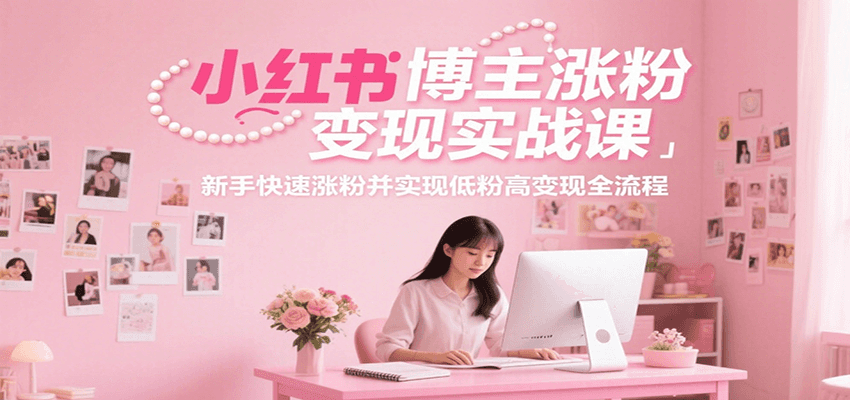小红书博主涨粉变现实战课，新手快速涨粉并实现低粉高变现全流程-小根博客