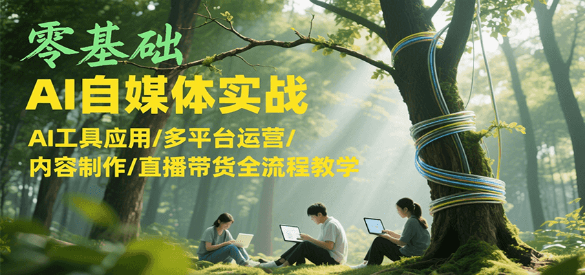 零基础AI自媒体实战，AI工具应用/多平台运营/内容制作/直播带货全流程教学-小根博客