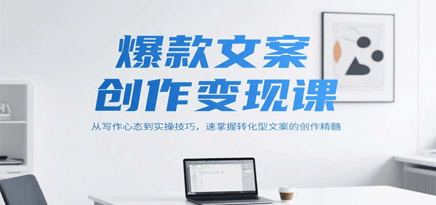 爆款文案创作变现课，从写作心态到实操技巧，速掌握转化型文案的创作精髓-小根博客