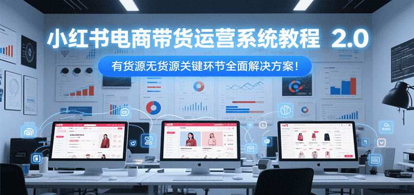 小红书电商带货运营系统教程2.0，有货源无货源关键环节全面解决方案！-小根博客