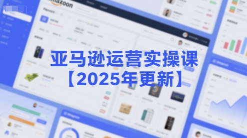 亚马逊运营实操课【2025年更新】主要内容包括亚马逊选品策略解析，选品重点方法、新品口诀必学等-小根博客