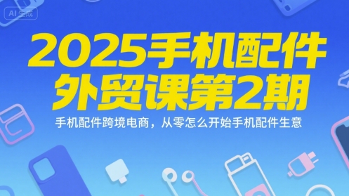 2025手机配件外贸课第2期，手机配件跨境电商，从零怎么开始手机配件生意-小根博客